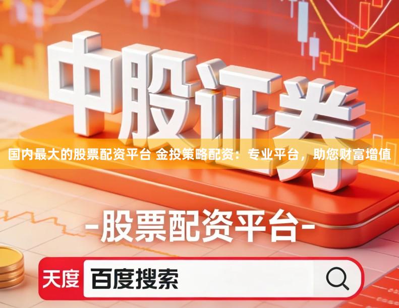 国内最大的股票配资平台 金投策略配资：专业平台，助您财富增值
