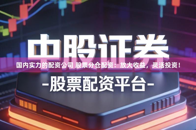 国内实力的配资公司 股票分仓配资：放大收益，灵活投资！