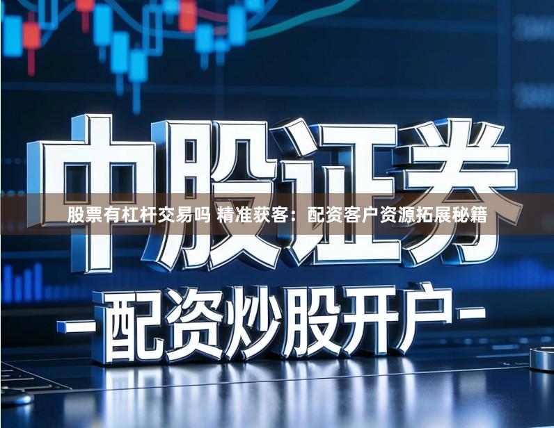 股票有杠杆交易吗 精准获客：配资客户资源拓展秘籍