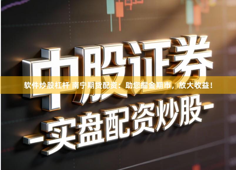 软件炒股杠杆 南宁期货配资：助您掘金期市，放大收益！