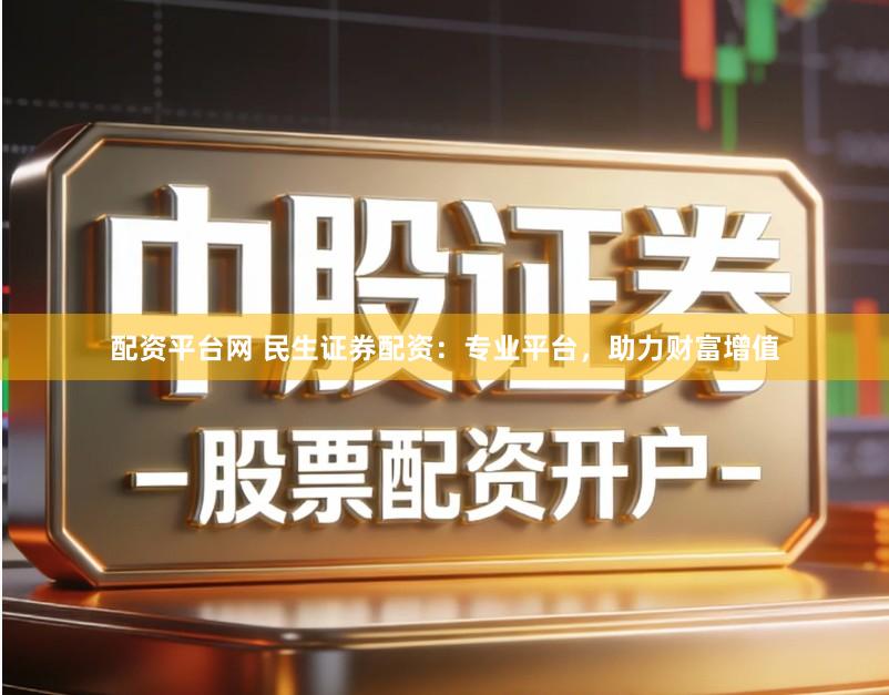 配资平台网 民生证券配资：专业平台，助力财富增值