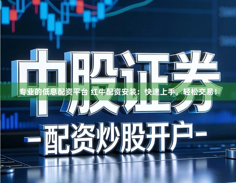 专业的低息配资平台 红牛配资安装：快速上手，轻松交易！