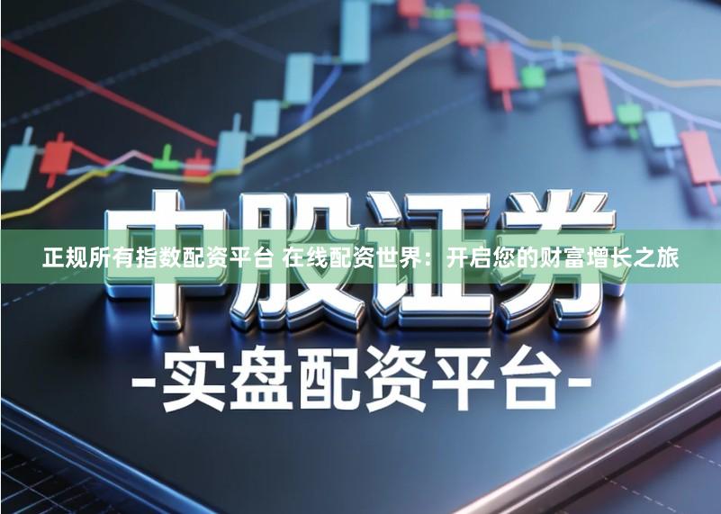 正规所有指数配资平台 在线配资世界：开启您的财富增长之旅