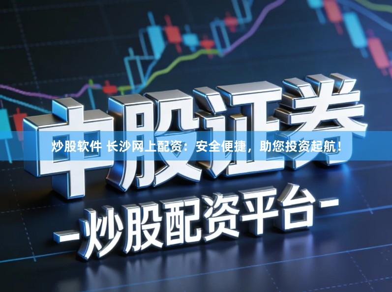 炒股软件 长沙网上配资：安全便捷，助您投资起航！