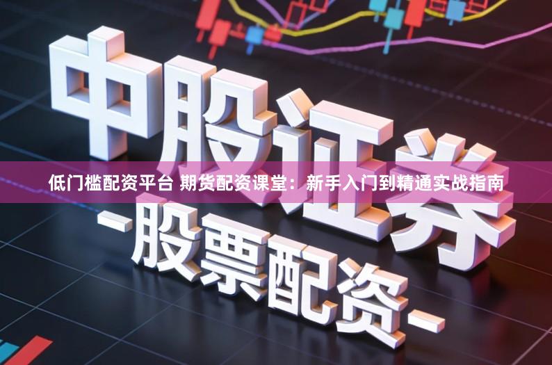 低门槛配资平台 期货配资课堂：新手入门到精通实战指南