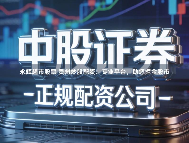 永辉超市股票 贵州炒股配资：专业平台，助您掘金股市