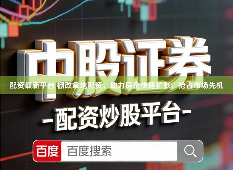 配资最新平台 棚改拿地配资：助力房企快速扩张，抢占市场先机