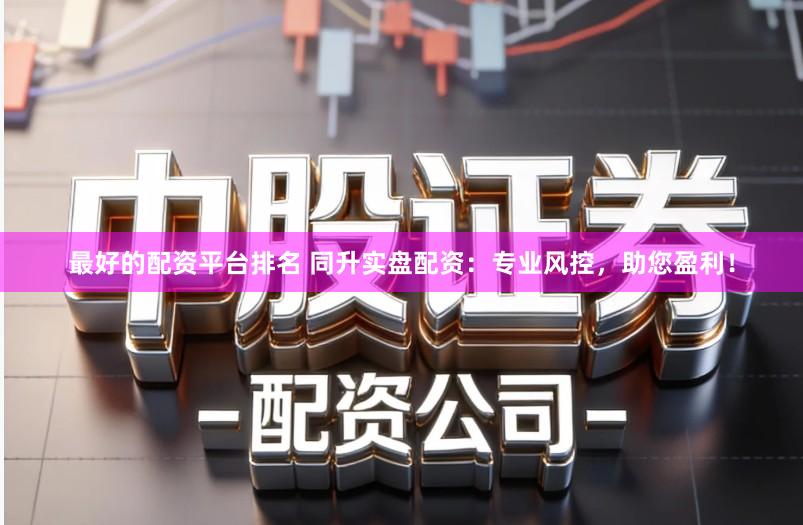 最好的配资平台排名 同升实盘配资：专业风控，助您盈利！