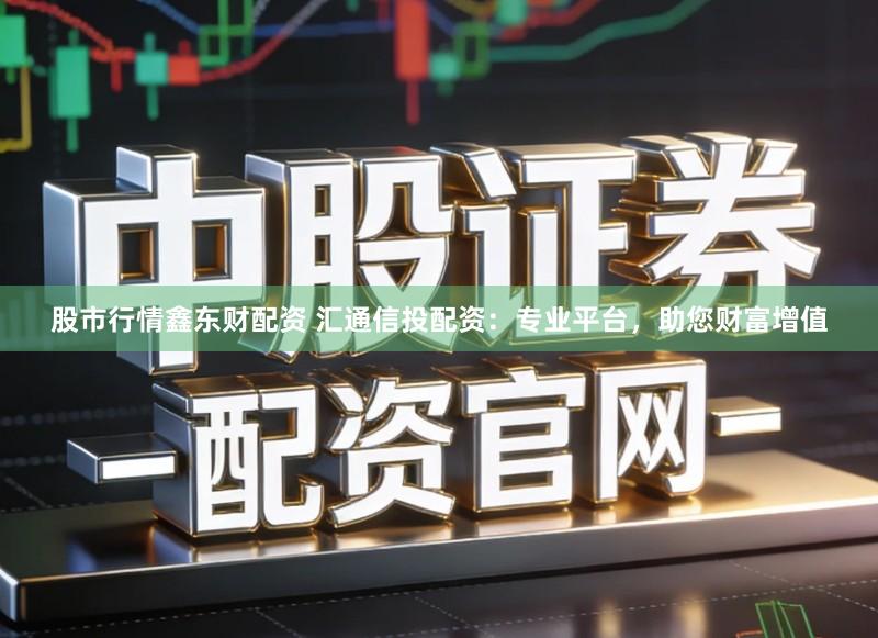 股市行情鑫东财配资 汇通信投配资：专业平台，助您财富增值