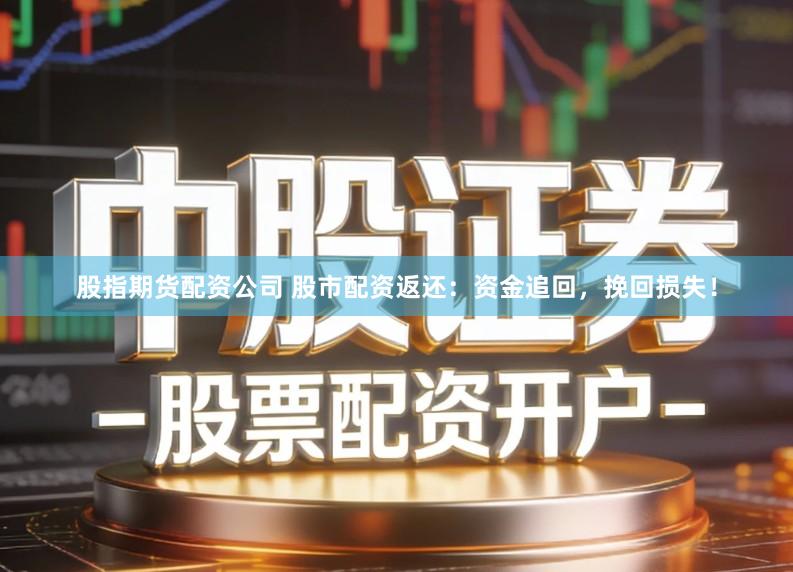 股指期货配资公司 股市配资返还：资金追回，挽回损失！