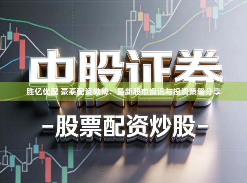 胜亿优配 豪泰配资微博：最新股市资讯与投资策略分享