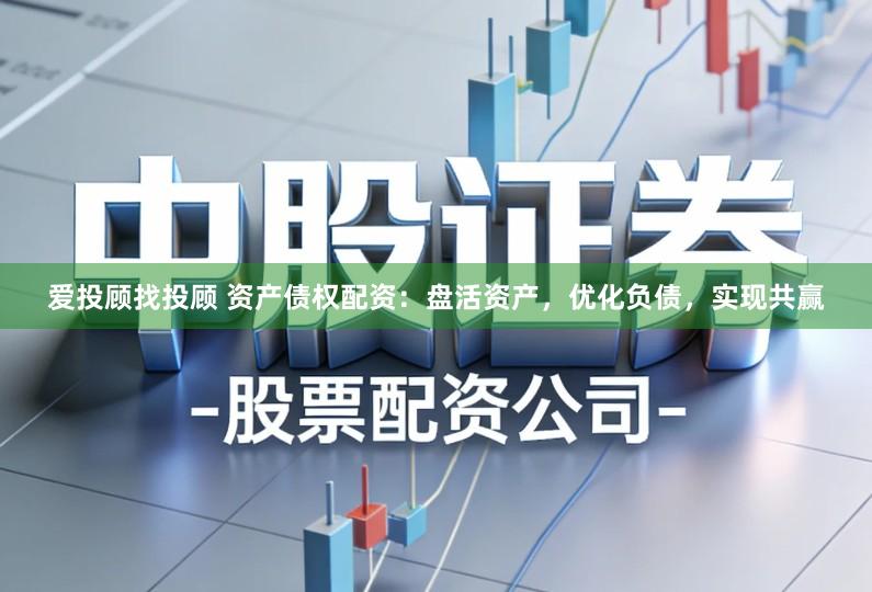 爱投顾找投顾 资产债权配资：盘活资产，优化负债，实现共赢