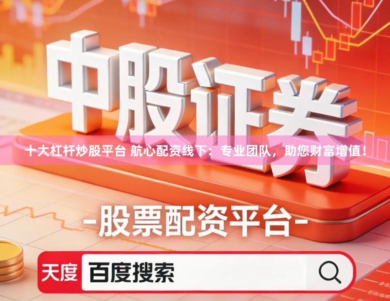 十大杠杆炒股平台 航心配资线下：专业团队，助您财富增值！