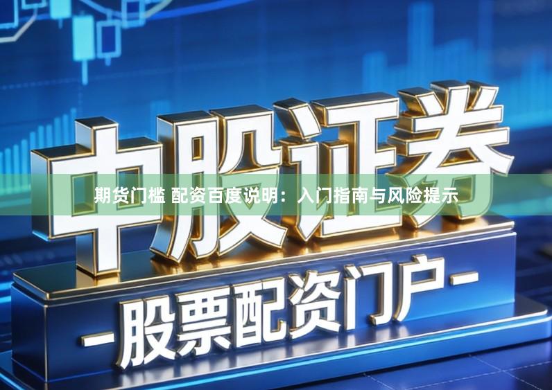 期货门槛 配资百度说明：入门指南与风险提示