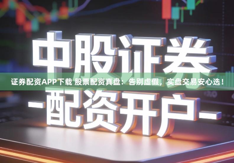 证券配资APP下载 股票配资真盘：告别虚假，实盘交易安心选！