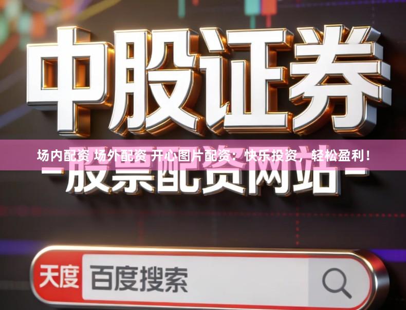 场内配资 场外配资 开心图片配资：快乐投资，轻松盈利！