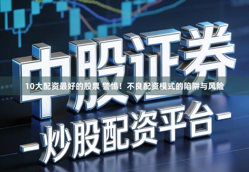 10大配资最好的股票 警惕！不良配资模式的陷阱与风险