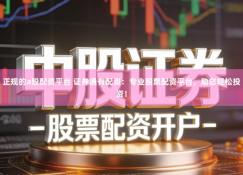 正规的a股配资平台 证券通有配资：专业股票配资平台，助您轻松投资！
