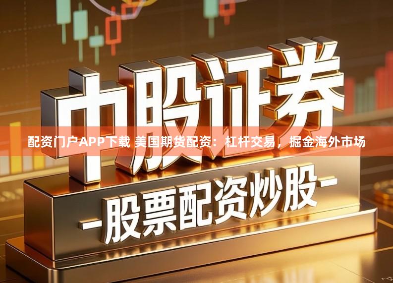 配资门户APP下载 美国期货配资：杠杆交易，掘金海外市场