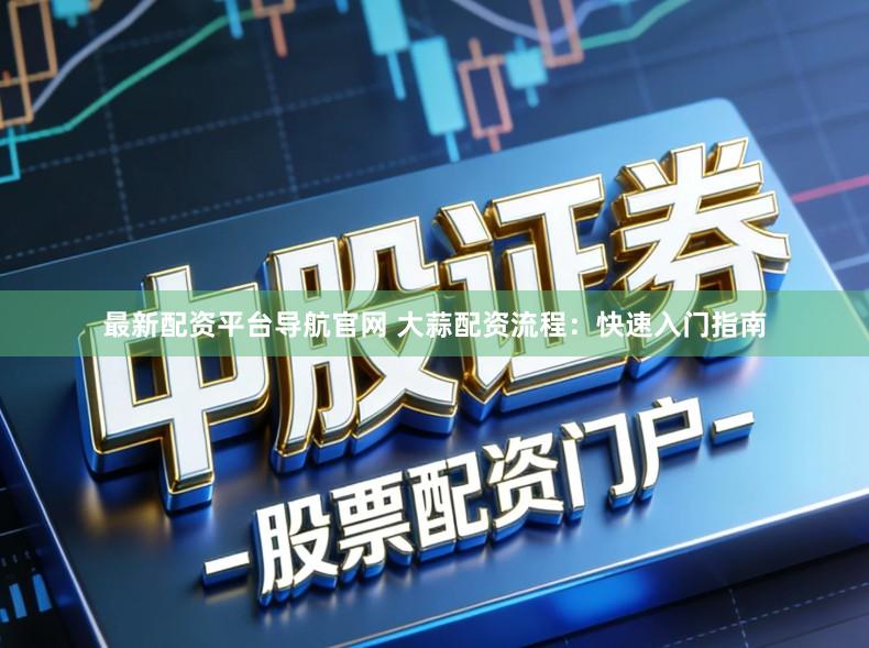 最新配资平台导航官网 大蒜配资流程：快速入门指南