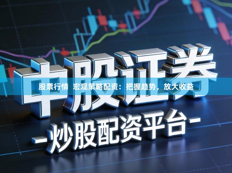 股票行情  宏观策略配资：把握趋势，放大收益