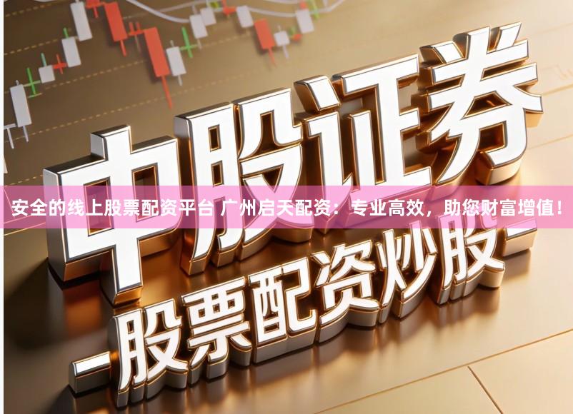 安全的线上股票配资平台 广州启天配资：专业高效，助您财富增值！