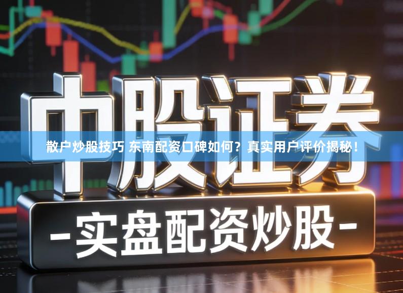 散户炒股技巧 东南配资口碑如何？真实用户评价揭秘！