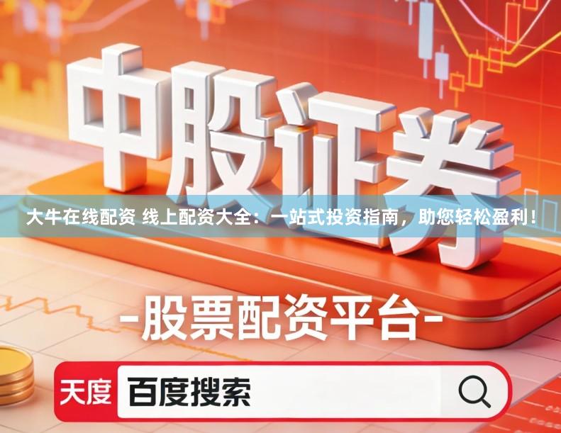 大牛在线配资 线上配资大全：一站式投资指南，助您轻松盈利！