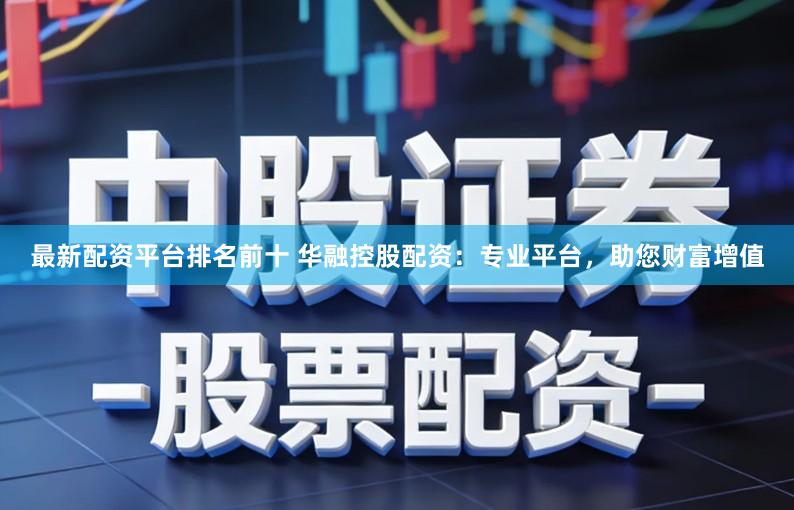 最新配资平台排名前十 华融控股配资：专业平台，助您财富增值