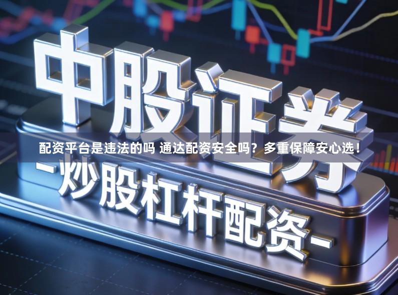 配资平台是违法的吗 通达配资安全吗？多重保障安心选！