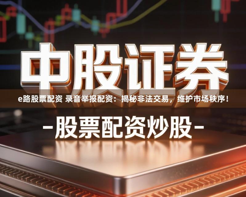 e路股票配资 录音举报配资：揭秘非法交易，维护市场秩序！