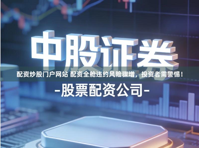 配资炒股门户网站 配资全舱违约风险骤增，投资者需警惕！