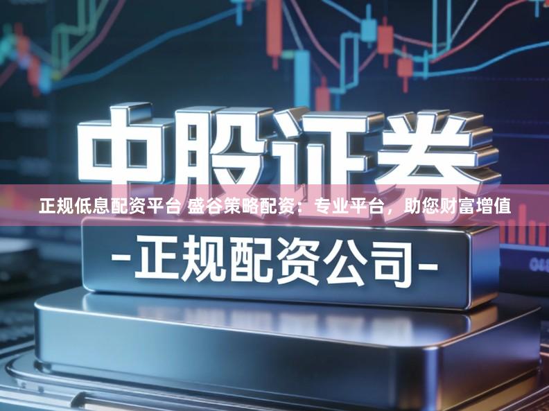 正规低息配资平台 盛谷策略配资：专业平台，助您财富增值