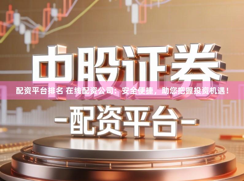 配资平台排名 在线配资公司：安全便捷，助您把握投资机遇！