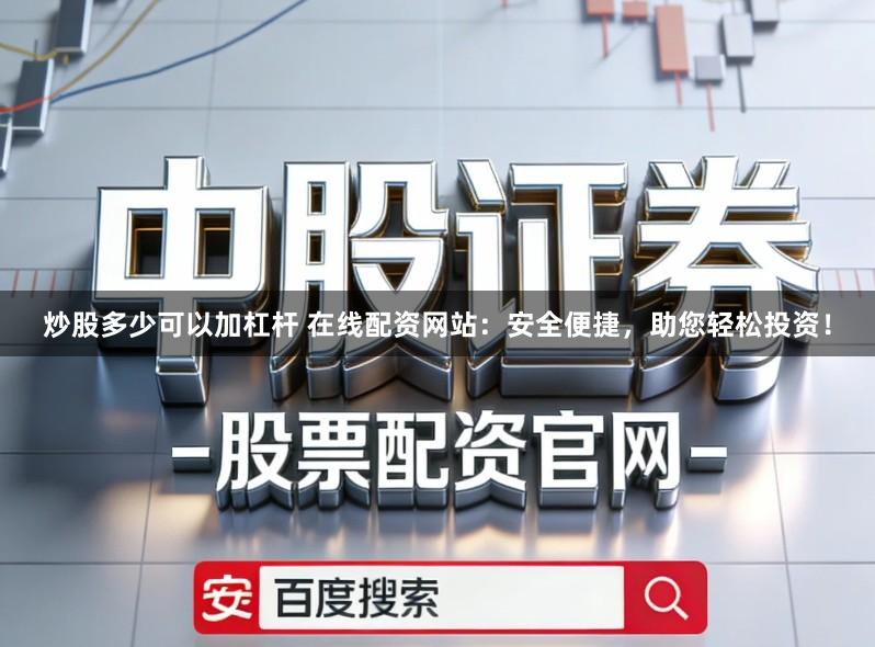 炒股多少可以加杠杆 在线配资网站：安全便捷，助您轻松投资！