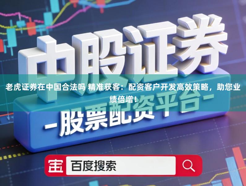 老虎证券在中国合法吗 精准获客：配资客户开发高效策略，助您业绩倍增！