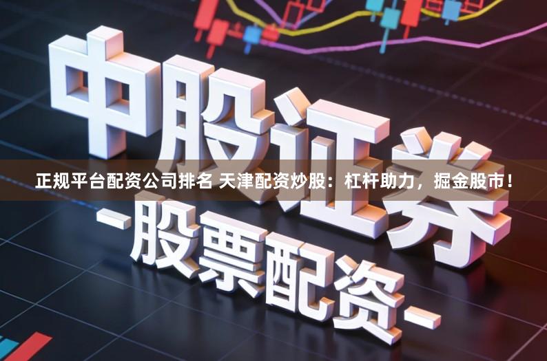 正规平台配资公司排名 天津配资炒股：杠杆助力，掘金股市！