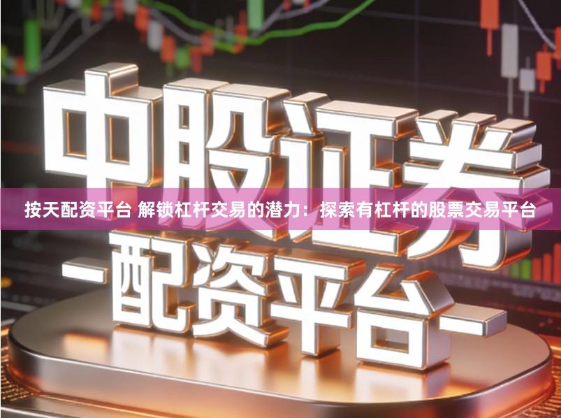 按天配资平台 解锁杠杆交易的潜力：探索有杠杆的股票交易平台