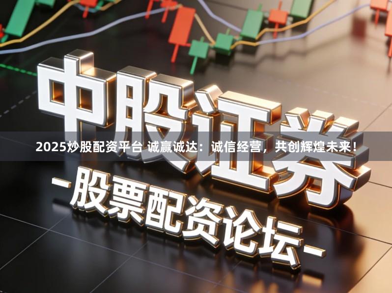 2025炒股配资平台 诚赢诚达：诚信经营，共创辉煌未来！