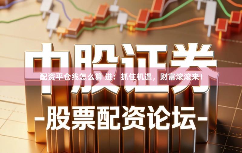 配资平仓线怎么算 进：抓住机遇，财富滚滚来！