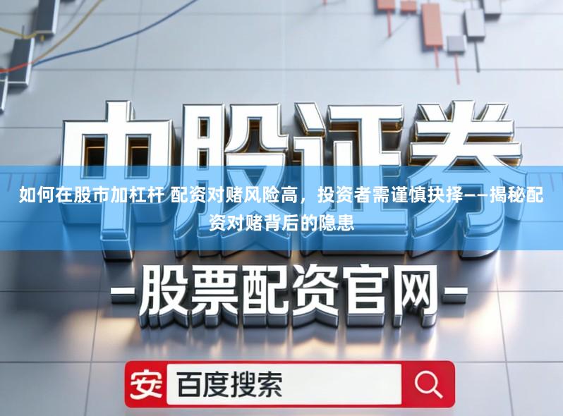 如何在股市加杠杆 配资对赌风险高，投资者需谨慎抉择——揭秘配资对赌背后的隐患
