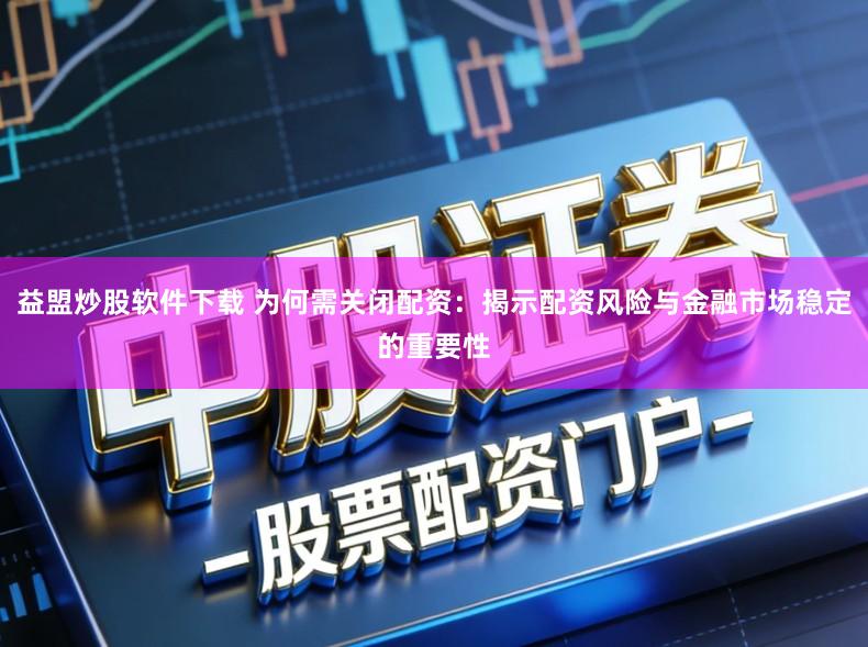 益盟炒股软件下载 为何需关闭配资：揭示配资风险与金融市场稳定的重要性