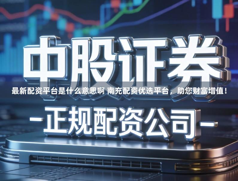 最新配资平台是什么意思啊 南充配资优选平台，助您财富增值！