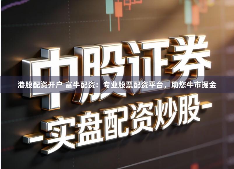 港股配资开户 富牛配资：专业股票配资平台，助您牛市掘金