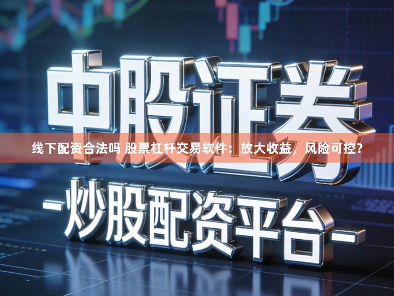 线下配资合法吗 股票杠杆交易软件：放大收益，风险可控？
