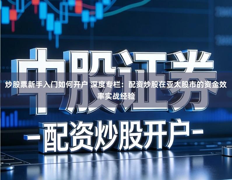 炒股票新手入门如何开户 深度专栏：配资炒股在亚太股市的资金效率实战经验