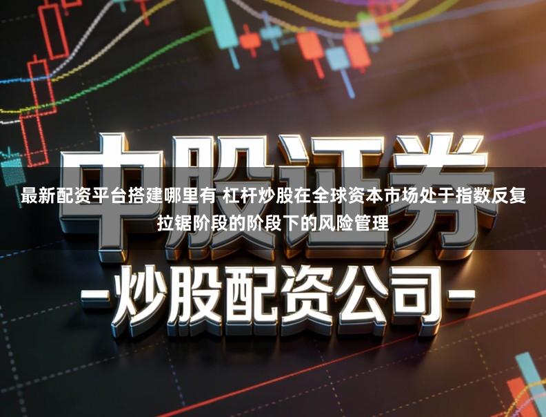最新配资平台搭建哪里有 杠杆炒股在全球资本市场处于指数反复拉锯阶段的阶段下的风险管理