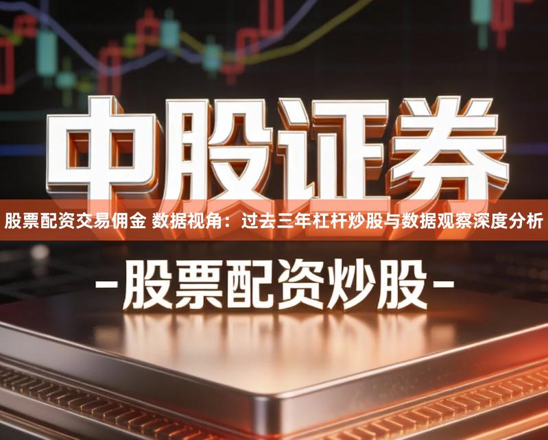 股票配资交易佣金 数据视角：过去三年杠杆炒股与数据观察深度分析