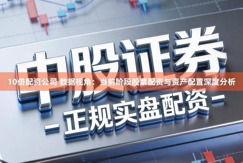 10倍配资公司 数据视角：当前阶段股票配资与资产配置深度分析