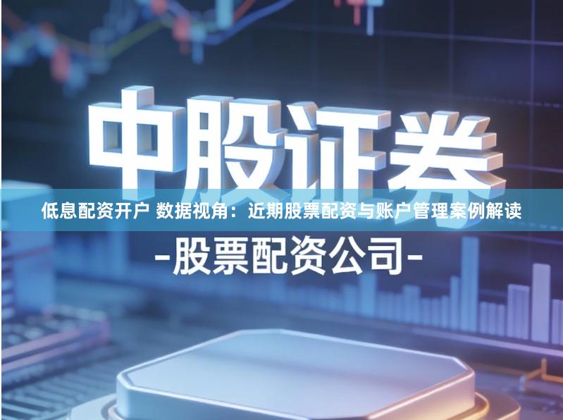 低息配资开户 数据视角：近期股票配资与账户管理案例解读